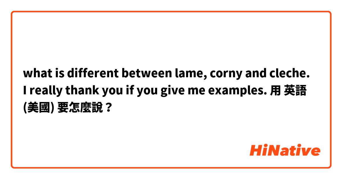 what is different between  lame, corny and cleche. I really thank you if you give me examples. 用 英語 (美國) 要怎麼說？