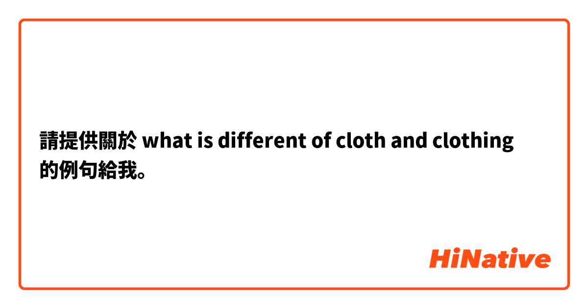 請提供關於 what is different of cloth and clothing 的例句給我。