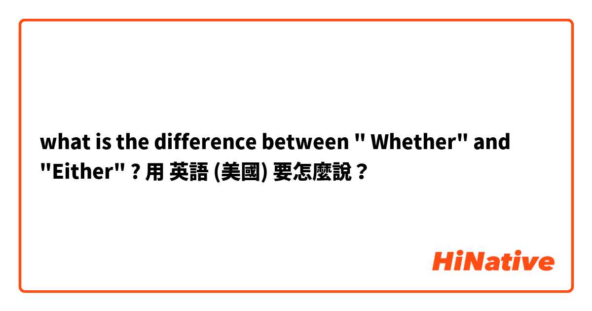 what is the difference between " Whether" and "Either" ?用 英語 (美國) 要怎麼說？