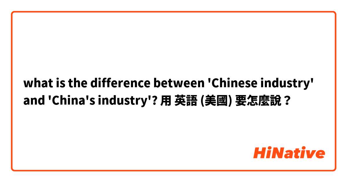 what is the difference between 'Chinese industry' and 'China's industry'?用 英語 (美國) 要怎麼說？