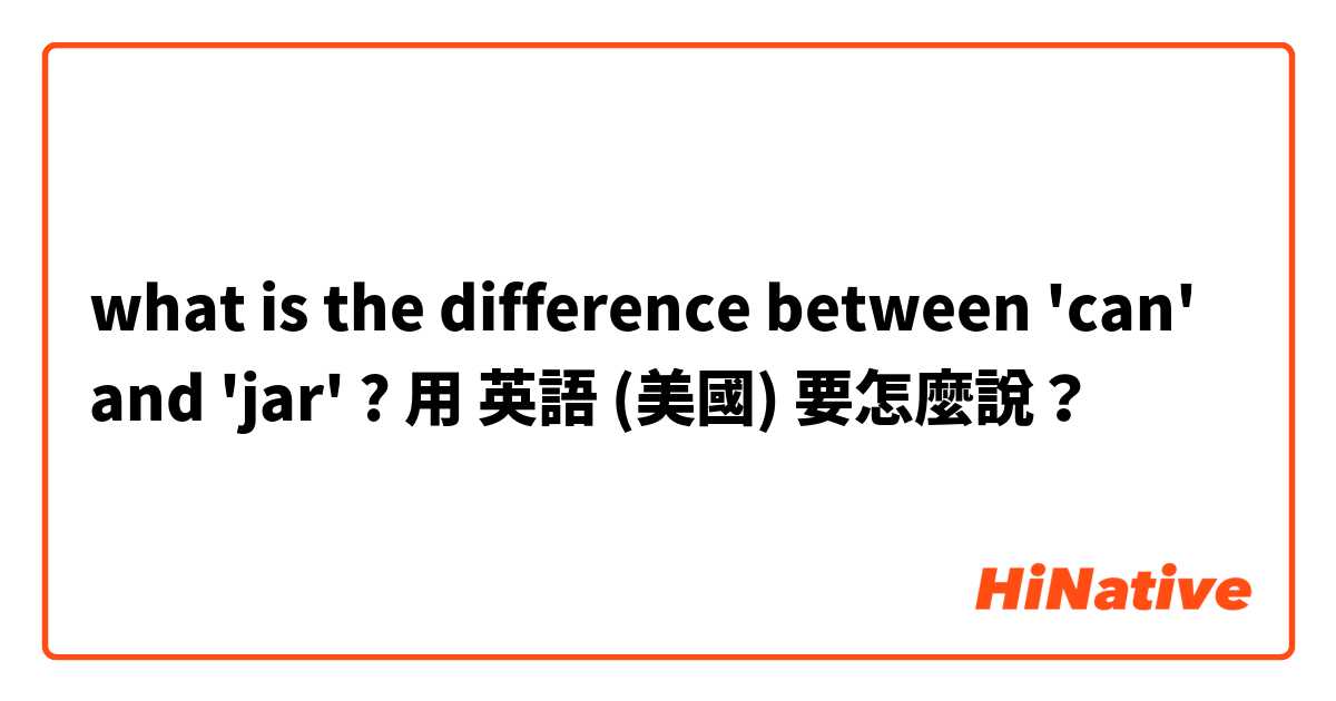 what is the difference between 'can' and 'jar' ?用 英語 (美國) 要怎麼說？