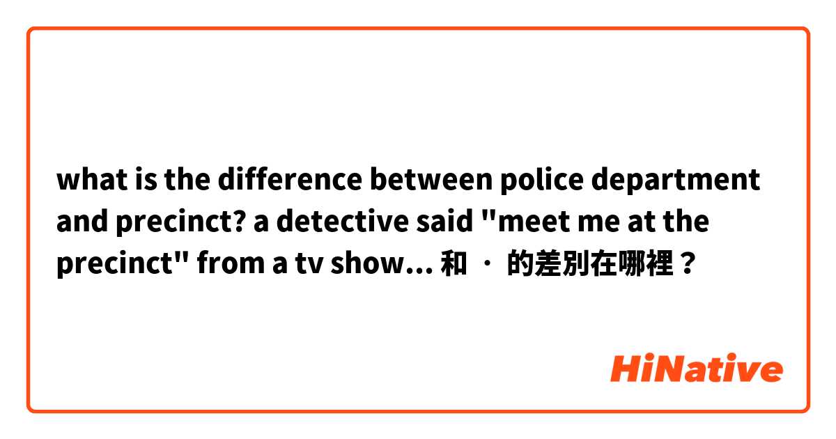 what is the difference between police department and precinct? a detective said "meet me at the precinct" from a tv show... 和 ᆞ 的差別在哪裡？