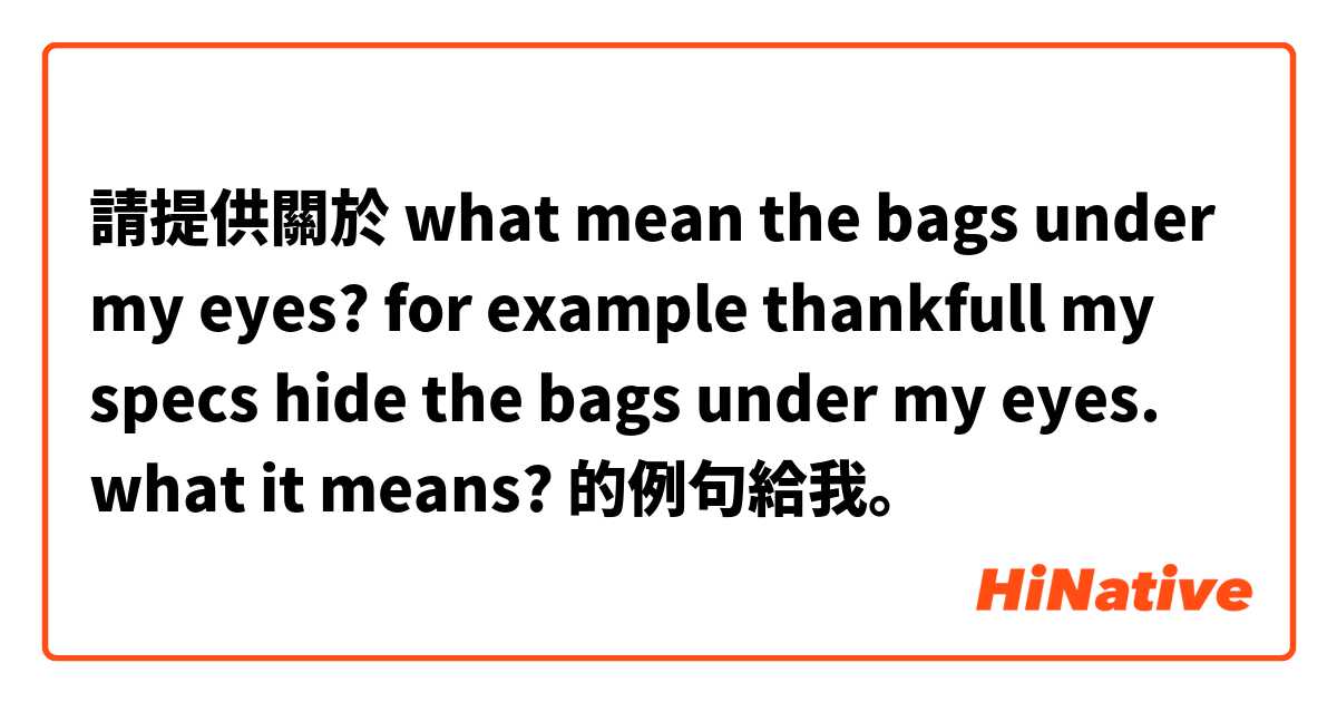 請提供關於 what mean the bags under my eyes? for example thankfull my specs hide the bags under my eyes. what it means?  的例句給我。