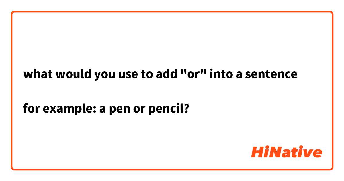 what would you use to add "or" into a sentence 

for example: a pen or pencil?