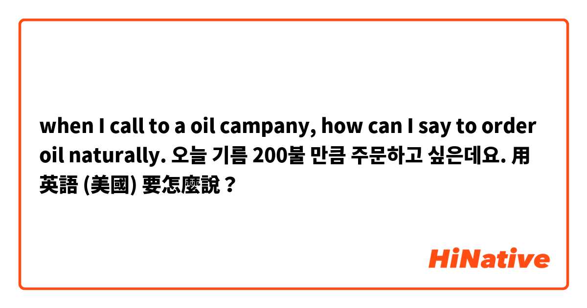 when I call to a oil campany,  how can I say to order oil naturally. 오늘 기름 200불 만큼 주문하고 싶은데요.用 英語 (美國) 要怎麼說？