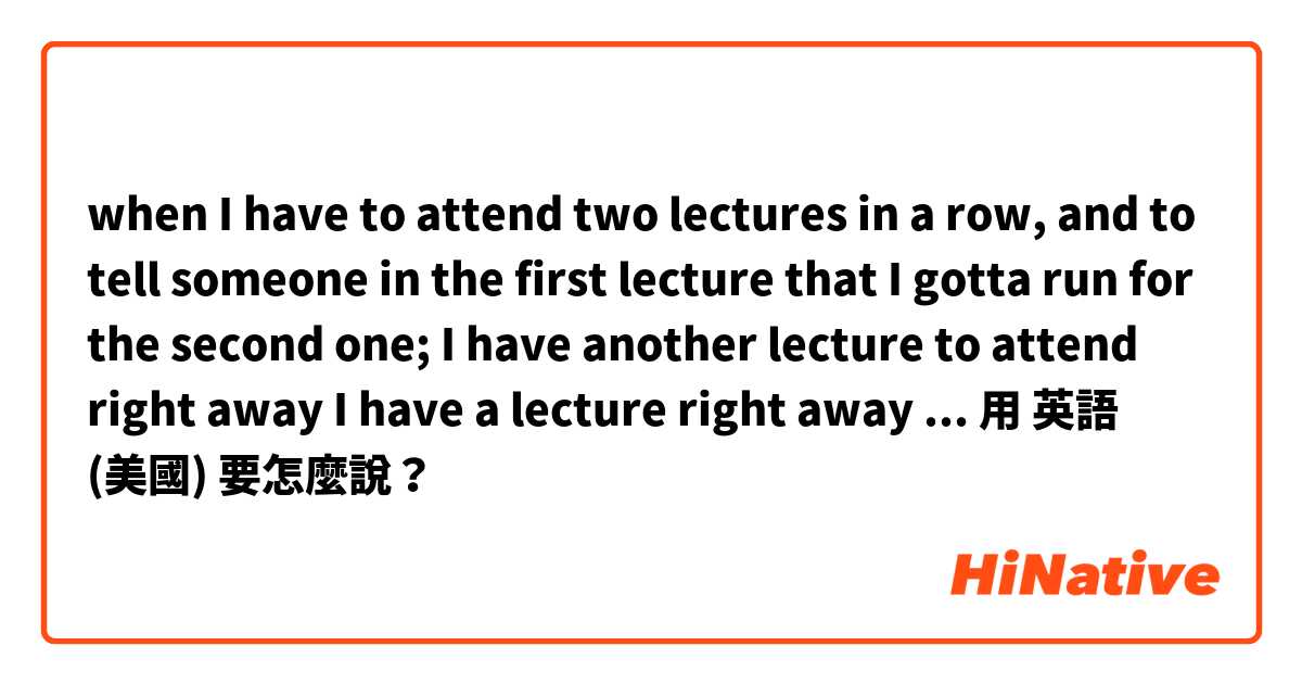 when I have to attend two lectures in a row, and to tell someone in the first lecture that I gotta run for the second one;

I have another lecture to attend right away

I have a lecture right away

(I’m not the lecturer but the student in this scenario)用 英語 (美國) 要怎麼說？