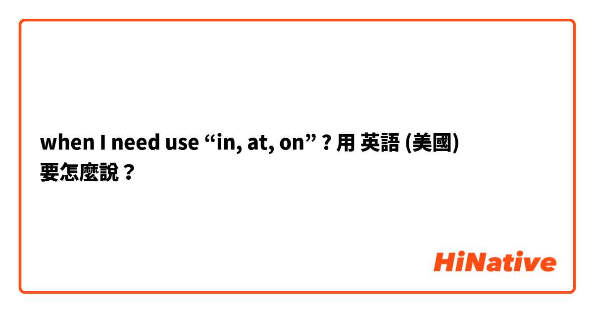 when I need use “in, at, on” ?用 英語 (美國) 要怎麼說？