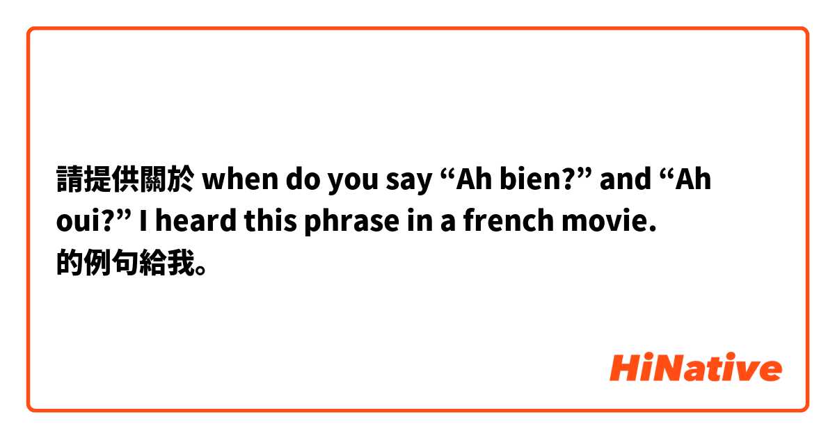請提供關於 when do you say “Ah bien?” and “Ah oui?”  I heard this phrase in a french movie.   的例句給我。