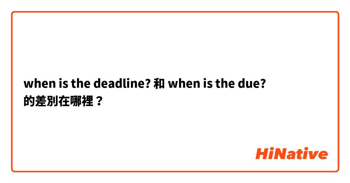when is the deadline? 和 when is the due? 的差別在哪裡？