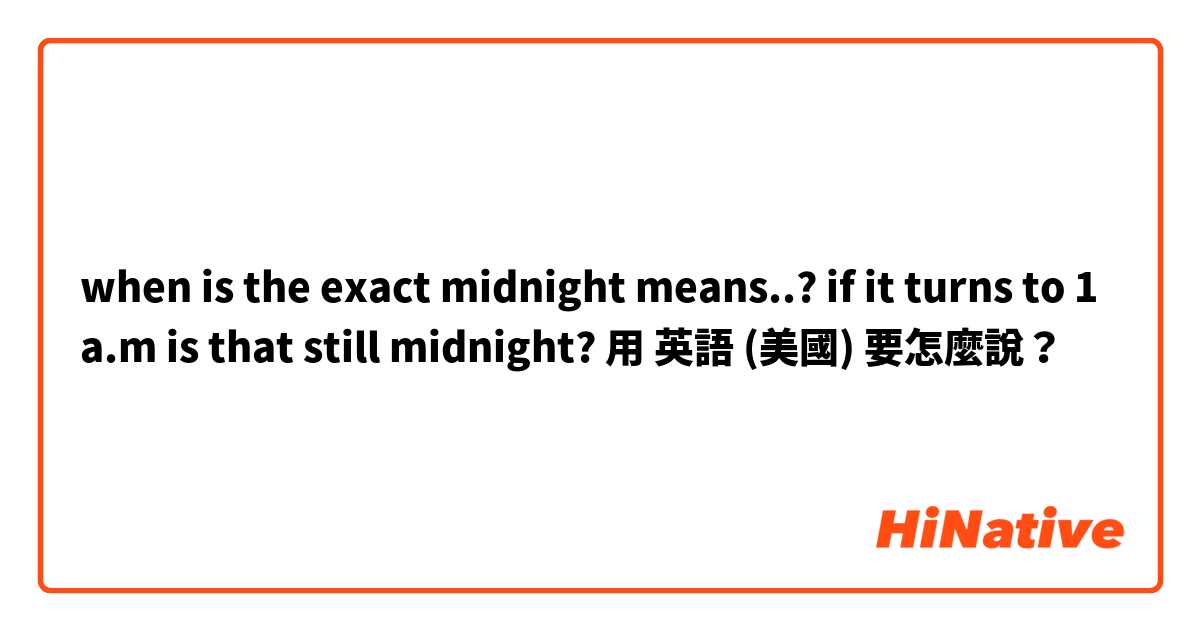 when is the exact midnight means..? if it turns to 1 a.m is that still midnight?用 英語 (美國) 要怎麼說？
