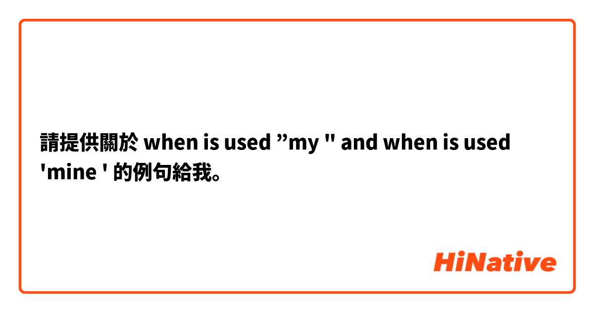 請提供關於 when is used ”my " and when is used 'mine ' 的例句給我。