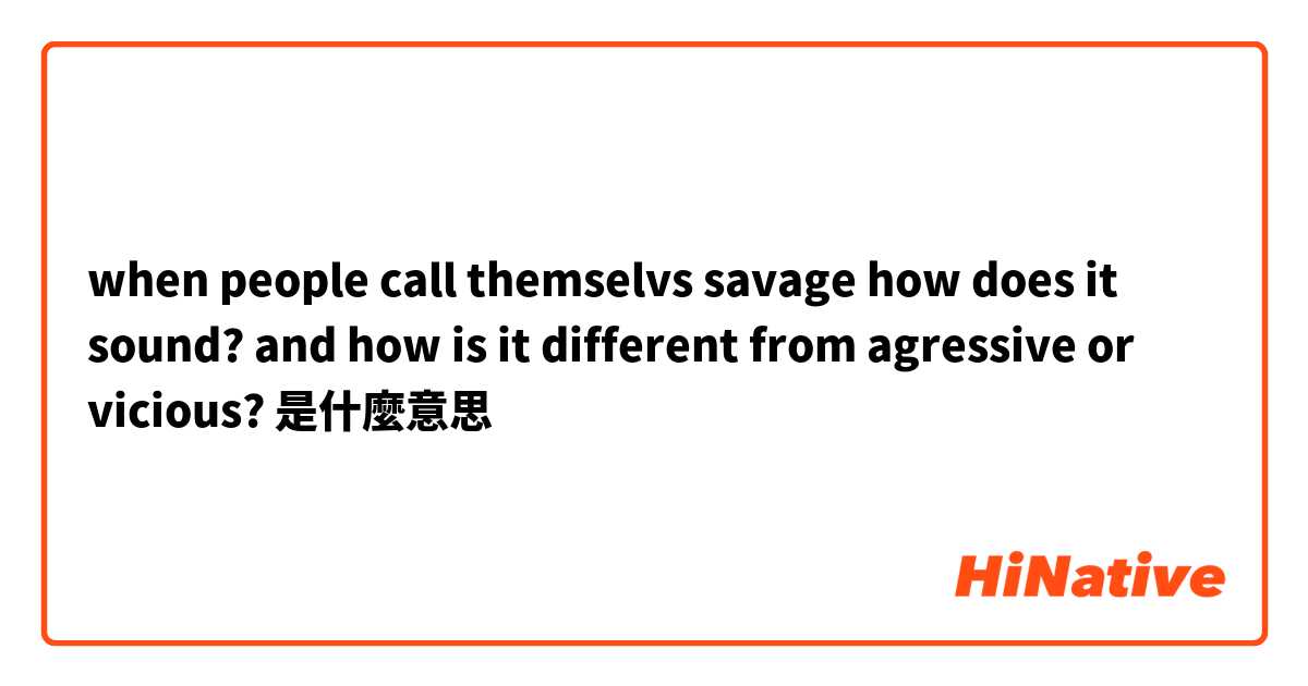 when people call themselvs savage how does it sound? and how is it different from agressive or vicious?是什麼意思