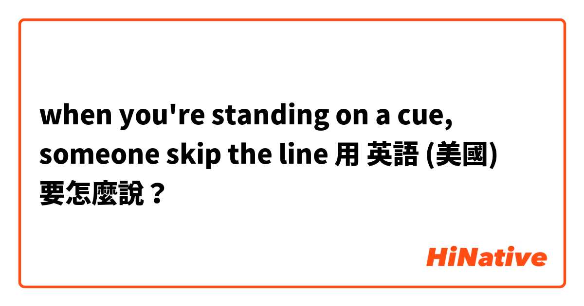 when you're standing on a cue, someone skip the line用 英語 (美國) 要怎麼說？