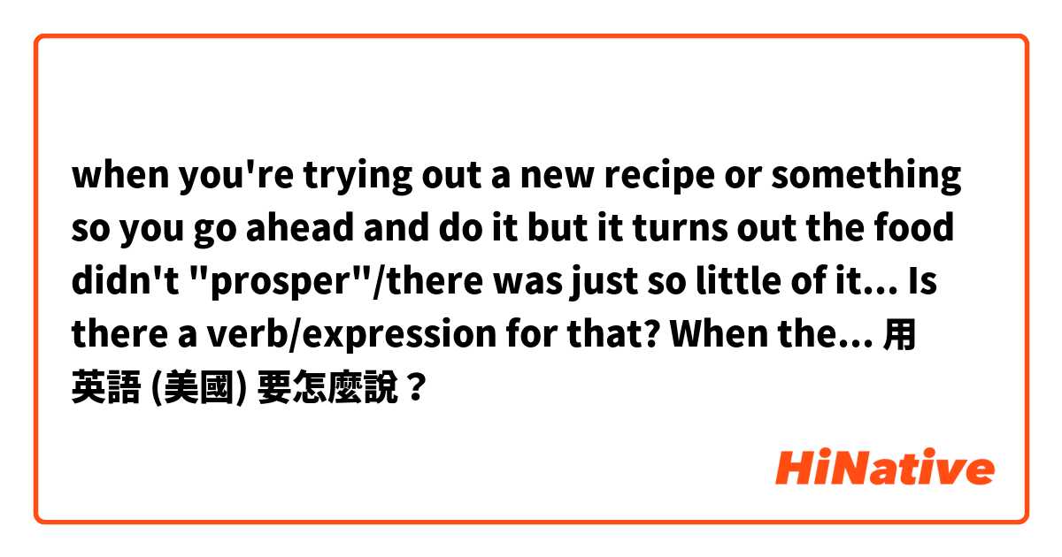 when you're trying out a new recipe or something so you go ahead and do it but it turns out the food didn't "prosper"/there was just so little of it...
Is there a verb/expression for that?
When the food doesn't or does prosper/doubles triples the size?用 英語 (美國) 要怎麼說？