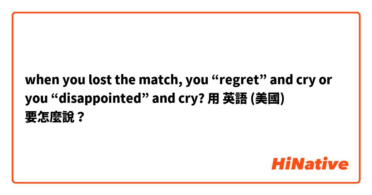 when you lost the match, you “regret” and cry or you “disappointed” and cry?用 英語 (美國) 要怎麼說？