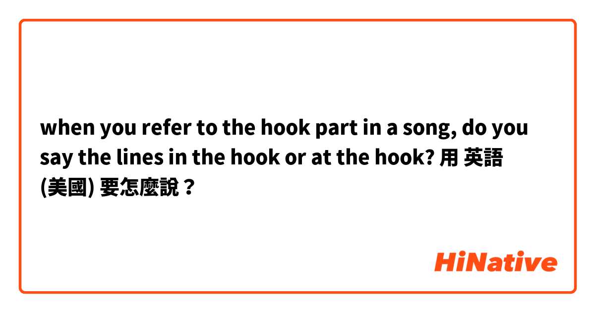 when you refer to the hook part in a song, do you say the lines in the hook or at the hook?用 英語 (美國) 要怎麼說？