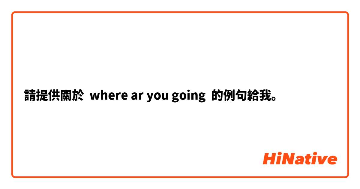 請提供關於 where ar you going 的例句給我。