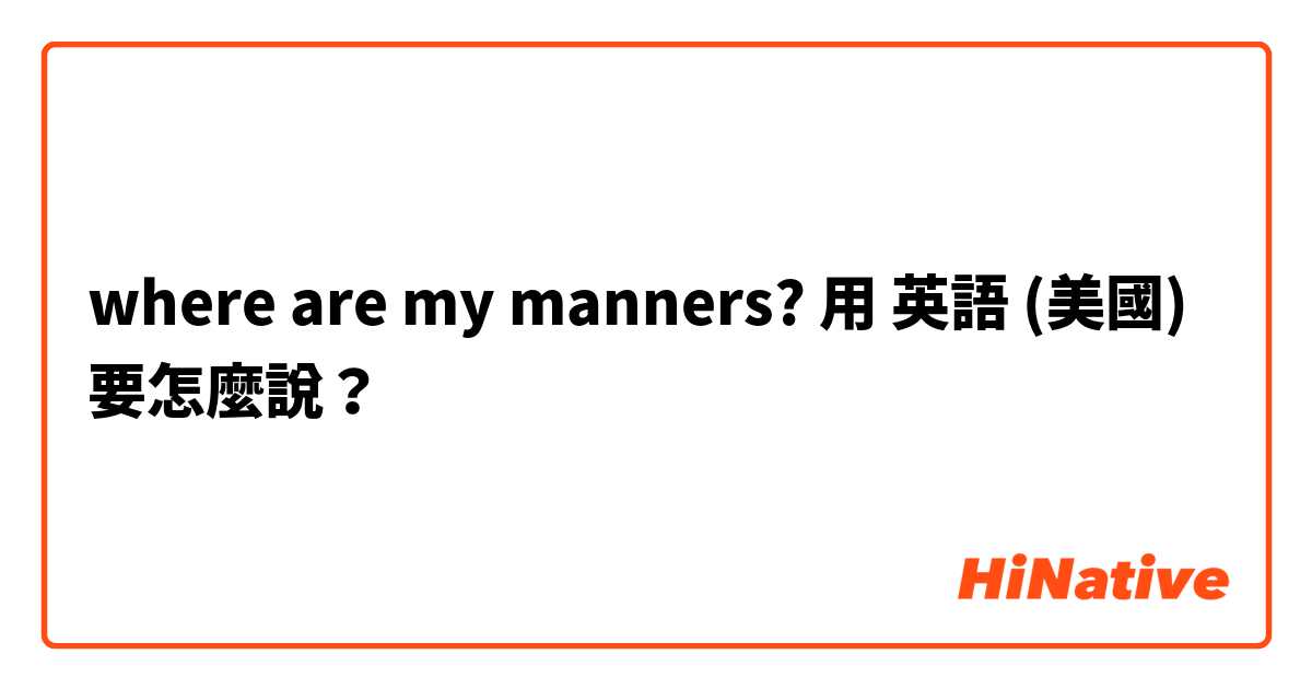 where are my manners?用 英語 (美國) 要怎麼說？