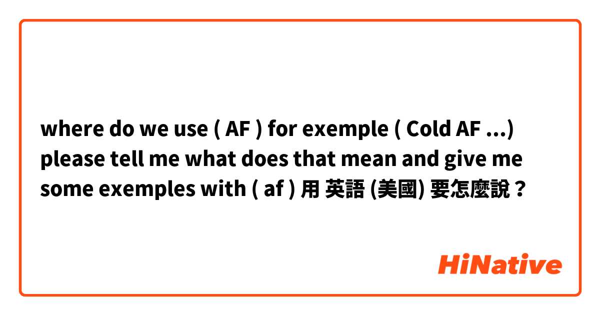 where do we use ( AF ) for exemple ( Cold AF ...) please tell me what does that mean and give me some exemples with ( af ) 用 英語 (美國) 要怎麼說？