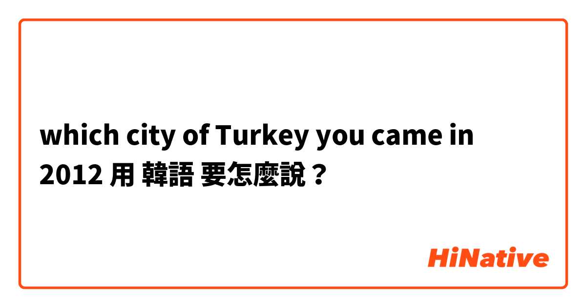 which city of Turkey you came in 2012用 韓語 要怎麼說？