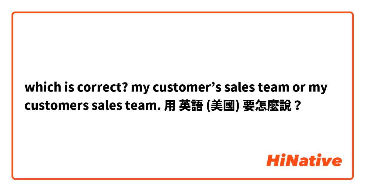 which is correct? my customer’s sales team or my customers sales team.用 英語 (美國) 要怎麼說？