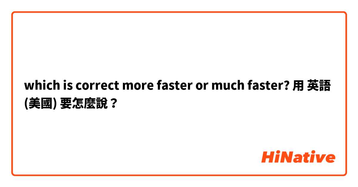which is correct more faster or much faster?用 英語 (美國) 要怎麼說？