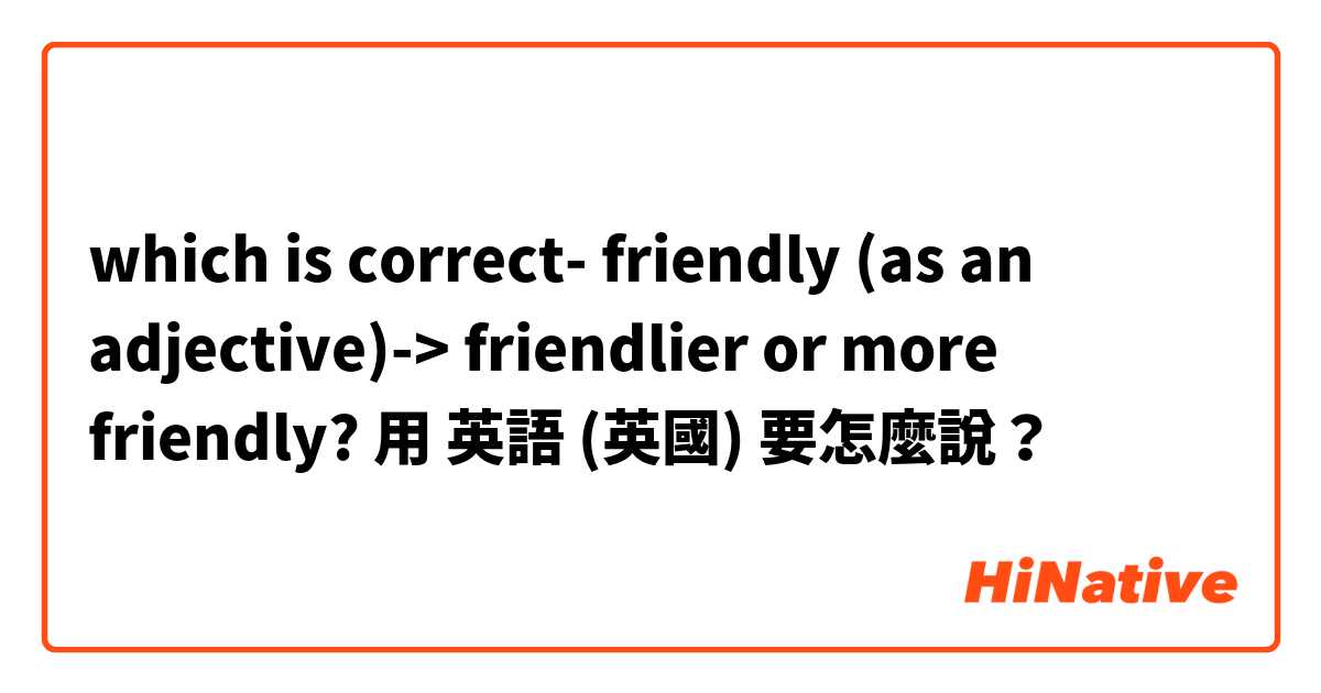 which is correct- friendly (as an adjective)-> friendlier or more friendly?用 英語 (英國) 要怎麼說？