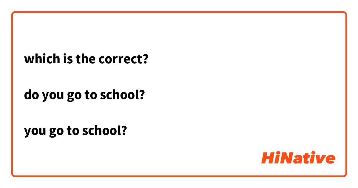 which is the correct?

do you go to school?

you go to school?