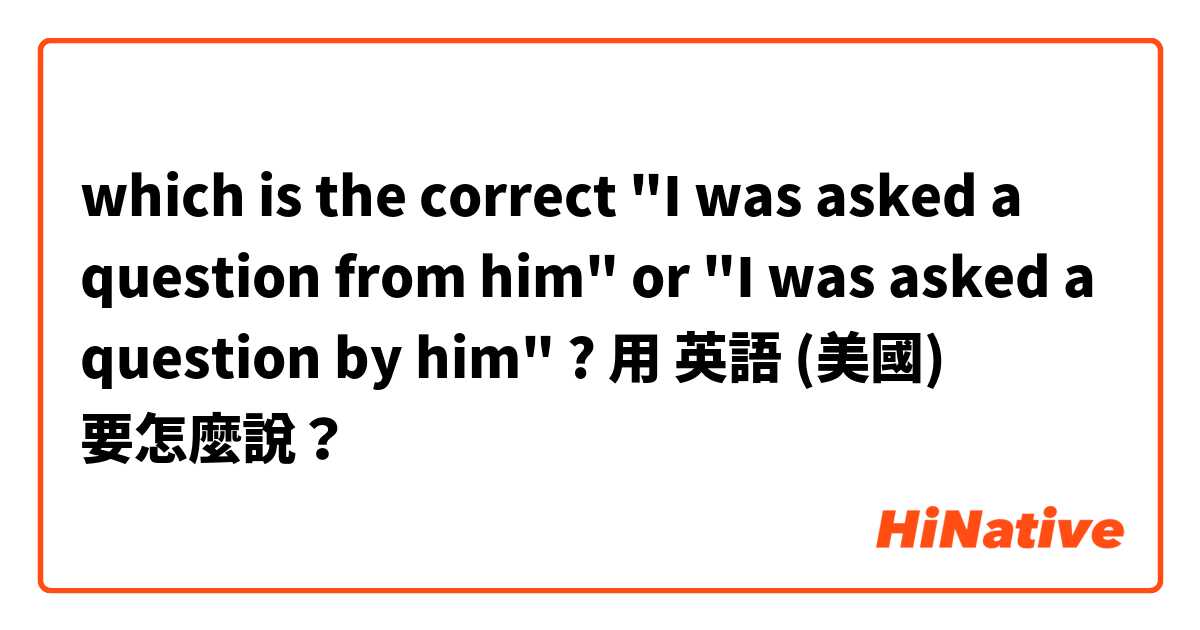 which is the correct "I was asked a question from him" or "I was asked a question by him" ?用 英語 (美國) 要怎麼說？