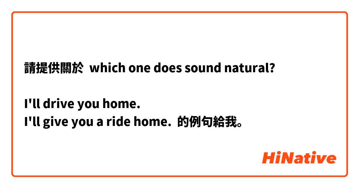 請提供關於 which one does sound natural? 

I'll drive you home. 
I'll give you a ride home.  的例句給我。