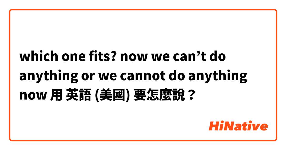 which one fits? now we can’t do anything or we cannot do anything now用 英語 (美國) 要怎麼說？