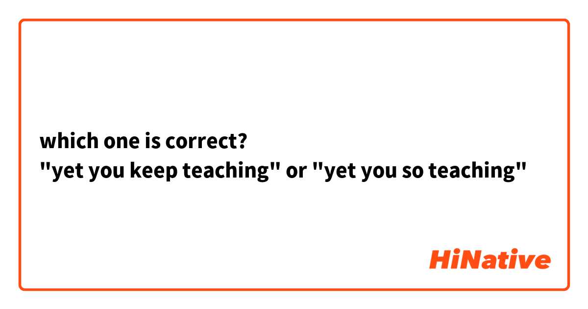which one is correct?
"yet you keep teaching" or "yet you so teaching"