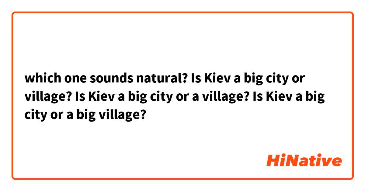 which one sounds natural? Is Kiev a big city or village?
Is Kiev a big city or a village? Is Kiev a big city or a big village? 