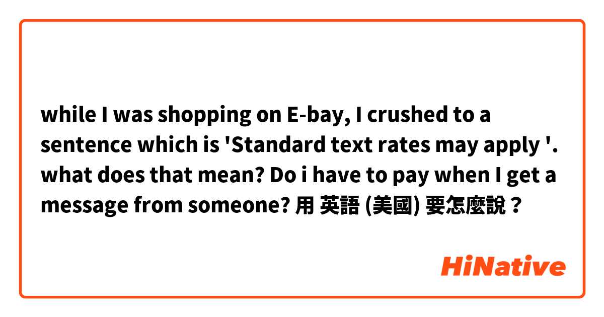while I was shopping on E-bay, I crushed to a sentence which is 'Standard text rates may apply '. what does that mean? Do i have to pay when I get a message from someone?用 英語 (美國) 要怎麼說？