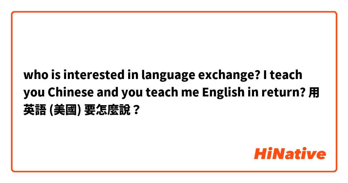 who is interested in language exchange? I teach you Chinese and you teach me English in return? 用 英語 (美國) 要怎麼說？