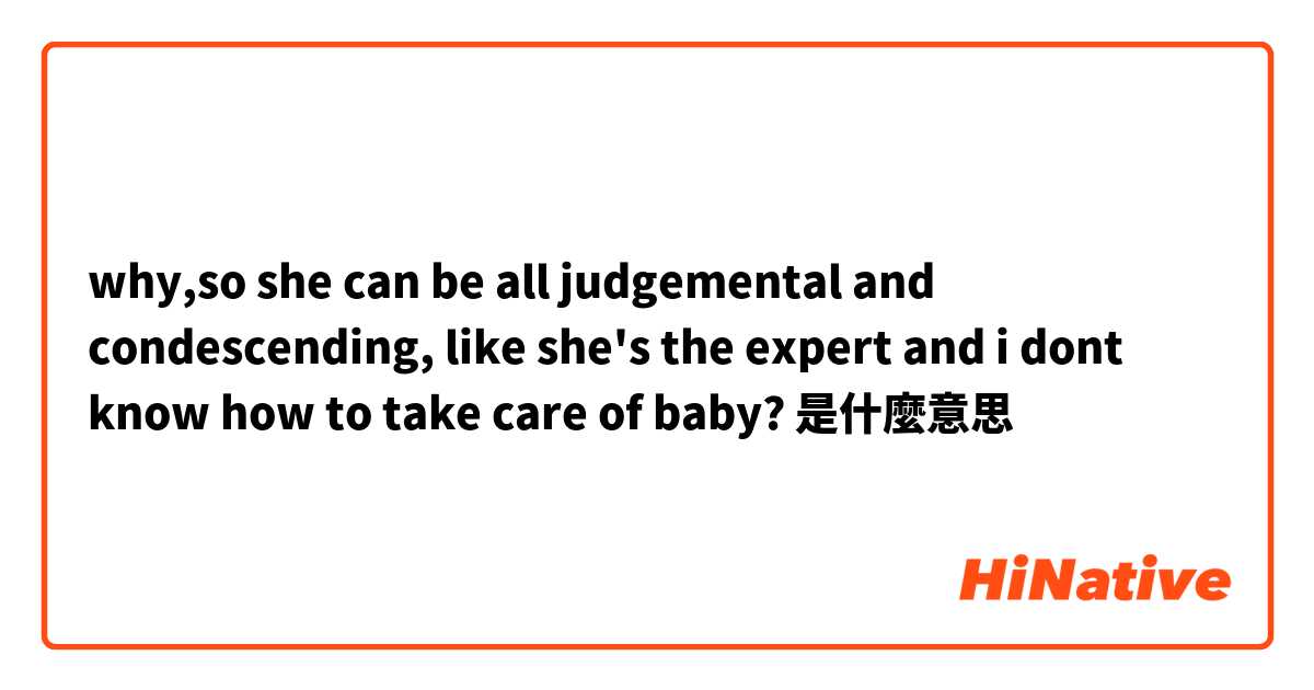 why,so she can be all judgemental and condescending, like she's the expert and i dont know how to take care of baby?是什麼意思