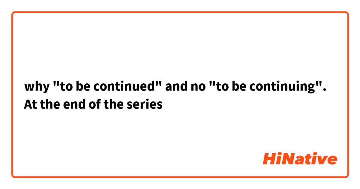 why "to be continued" and no "to be continuing". At the end of the series