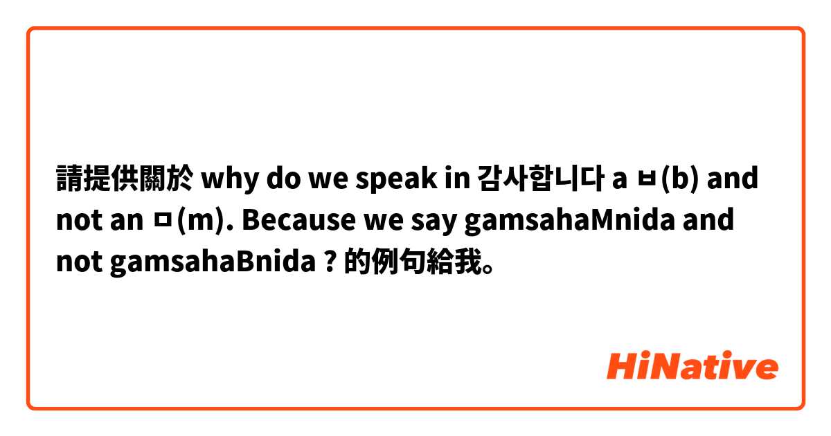 請提供關於 why do we speak in 감사합니다 a ㅂ(b) and not an ㅁ(m). Because we say gamsahaMnida and not gamsahaBnida ?  的例句給我。