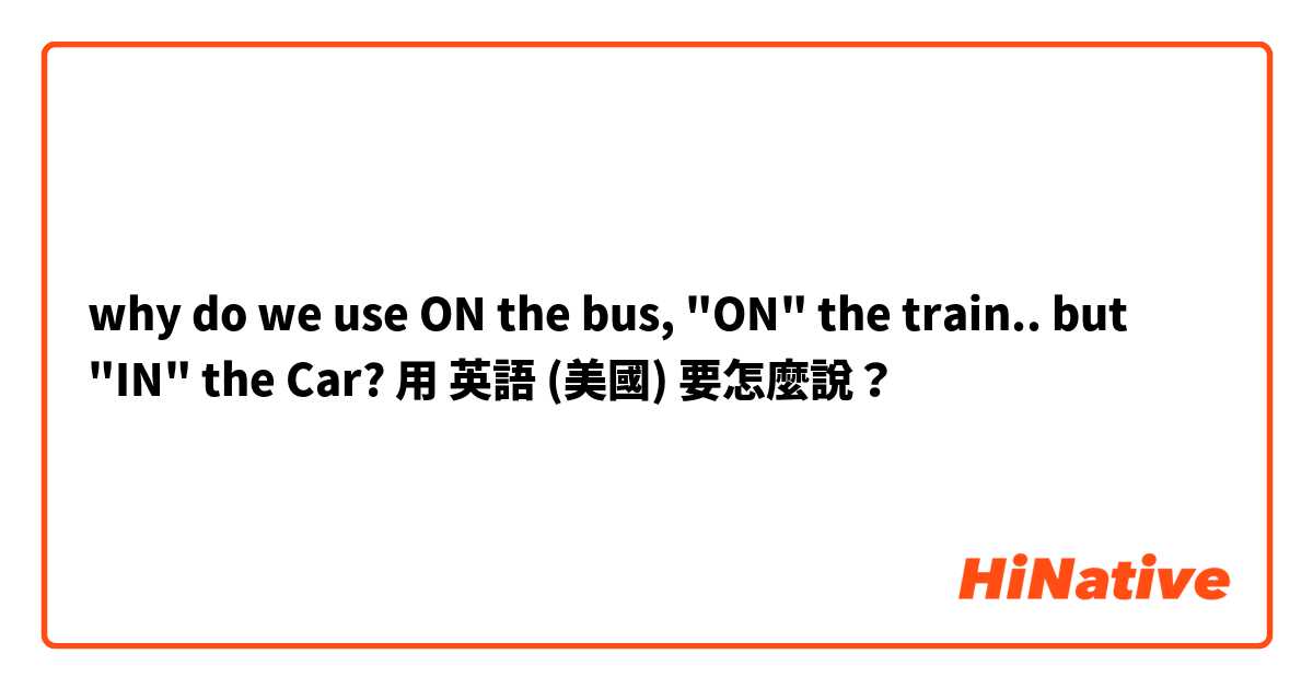 why do we use ON the bus, "ON" the train.. but "IN" the Car?用 英語 (美國) 要怎麼說？