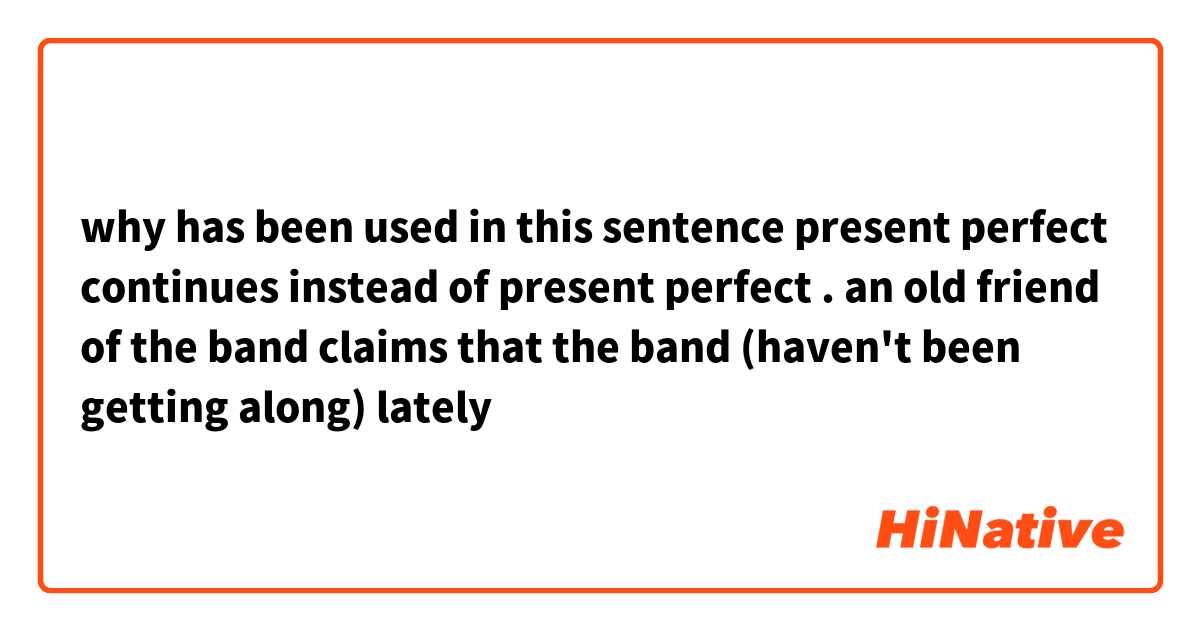 why has been used in this sentence present perfect continues instead of present perfect . an old friend of the band claims that the band   (haven't been getting along) lately