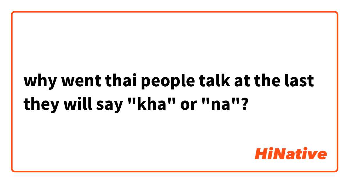 why went thai people talk at the last they will say "kha" or "na"?