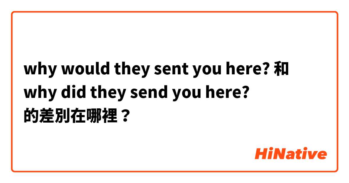why would they sent you here? 和 why did they send you here? 的差別在哪裡？