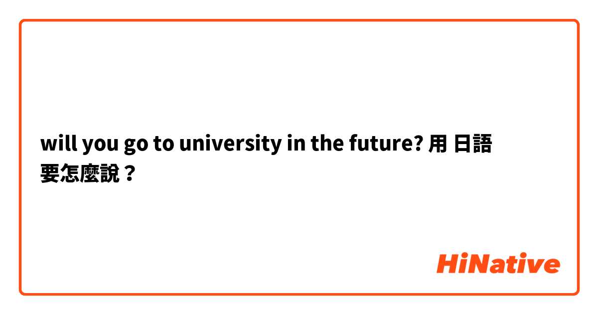 will you go to university in the future?用 日語 要怎麼說？