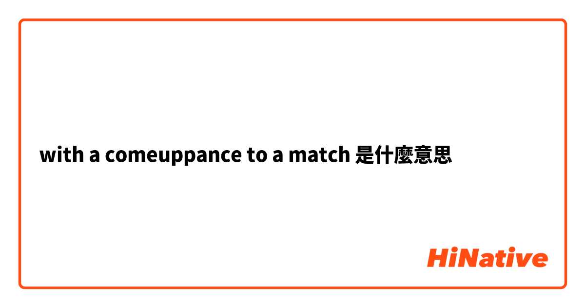 with a comeuppance to a match 是什麼意思