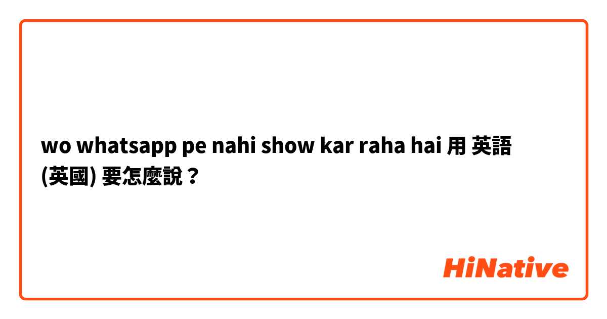 wo whatsapp pe nahi show kar raha hai用 英語 (英國) 要怎麼說？