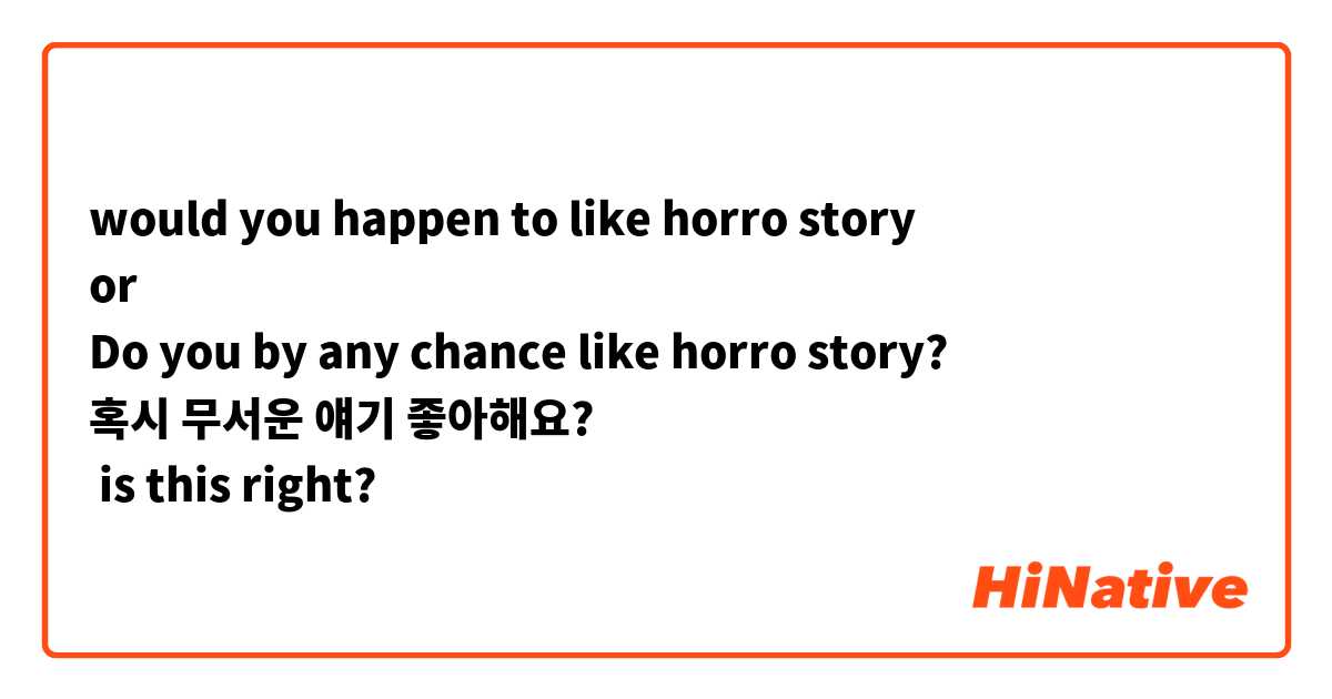 would you happen to like horro story
or
Do you by any chance like horro story?
혹시 무서운 얘기 좋아해요?
 is this right?