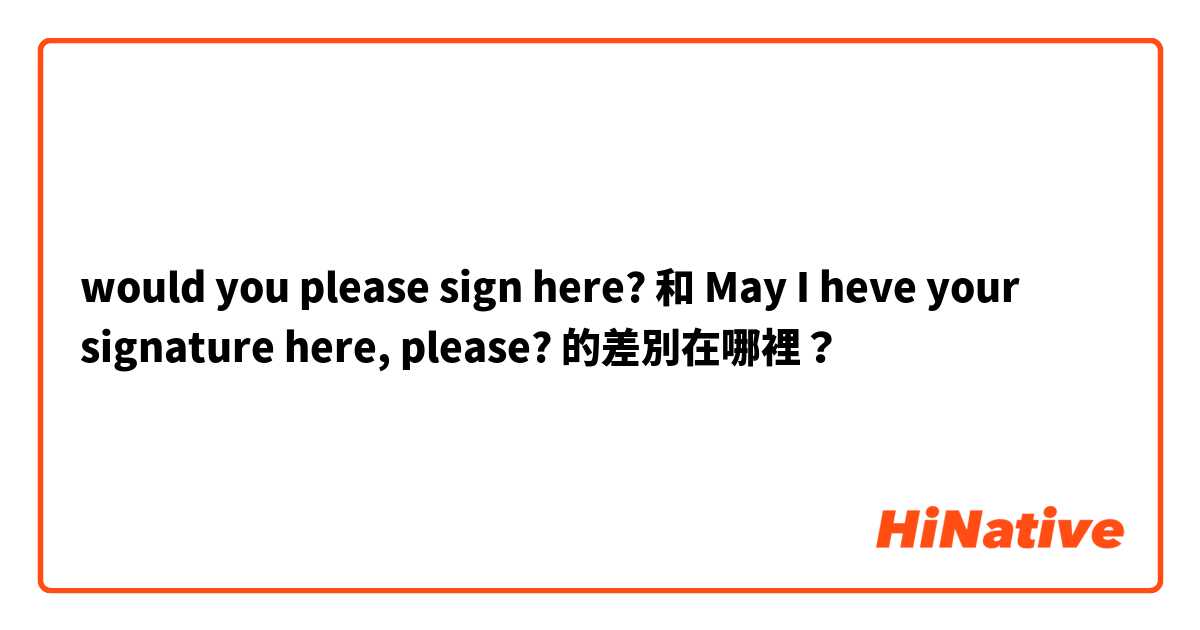 would you please sign here? 和 May I heve your signature here, please? 的差別在哪裡？
