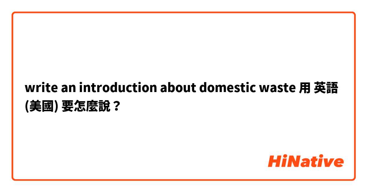 write an introduction about domestic waste用 英語 (美國) 要怎麼說？