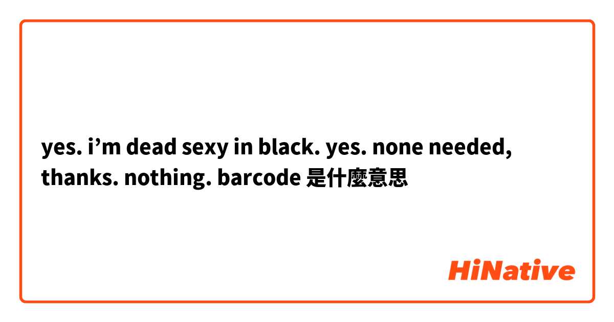 yes. i’m dead sexy in black. yes. none needed, thanks. nothing. barcode是什麼意思