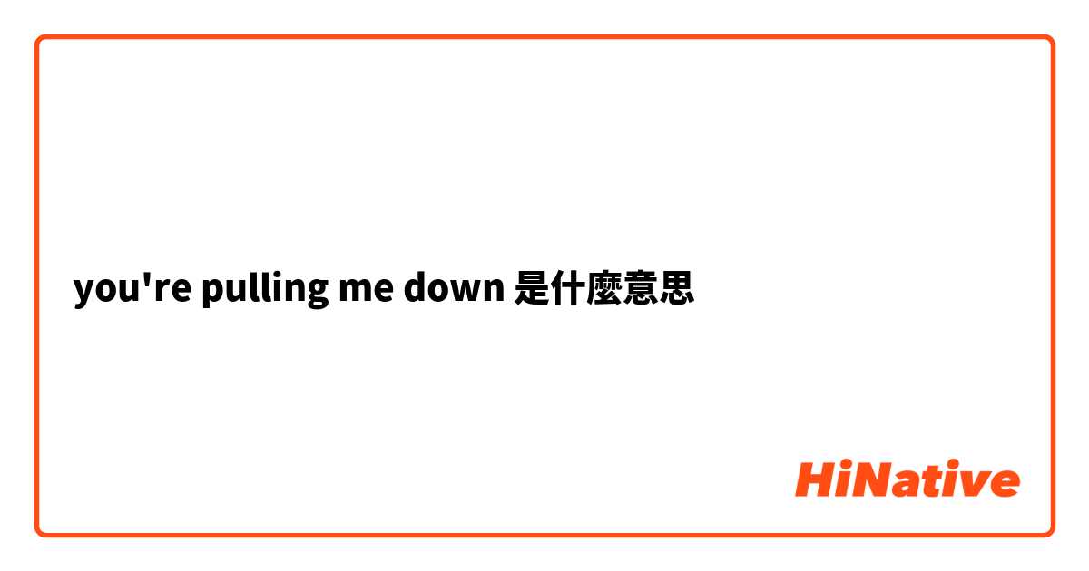 you're pulling me down是什麼意思